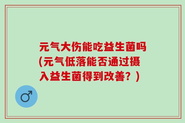 元气大伤能吃益生菌吗(元气低落能否通过摄入益生菌得到改善？)