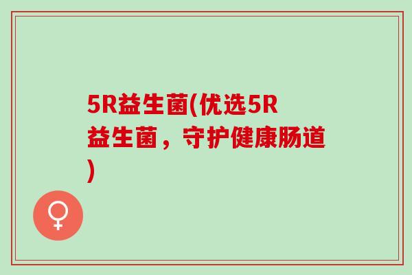 5R益生菌(优选5R益生菌，守护健康肠道)