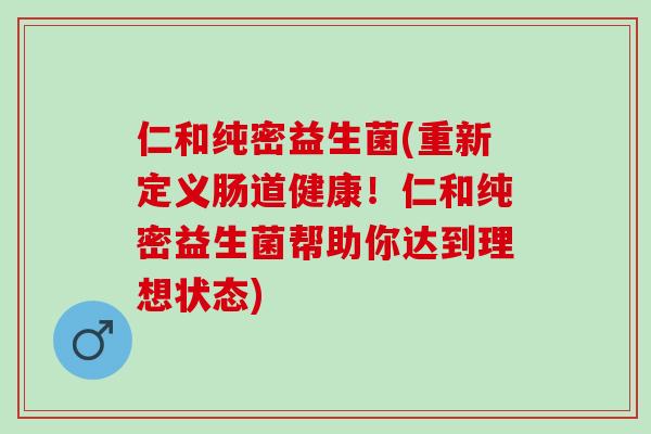 仁和纯密益生菌(重新定义肠道健康！仁和纯密益生菌帮助你达到理想状态)