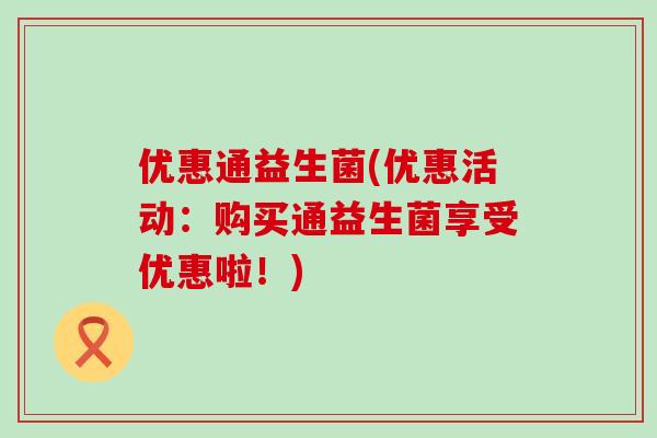优惠通益生菌(优惠活动：购买通益生菌享受优惠啦！)