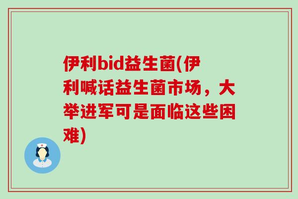 伊利bid益生菌(伊利喊话益生菌市场，大举进军可是面临这些困难)