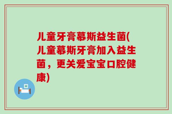 儿童牙膏慕斯益生菌(儿童慕斯牙膏加入益生菌，更关爱宝宝口腔健康)