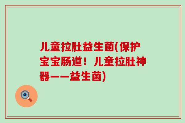 儿童拉肚益生菌(保护宝宝肠道！儿童拉肚神器——益生菌)