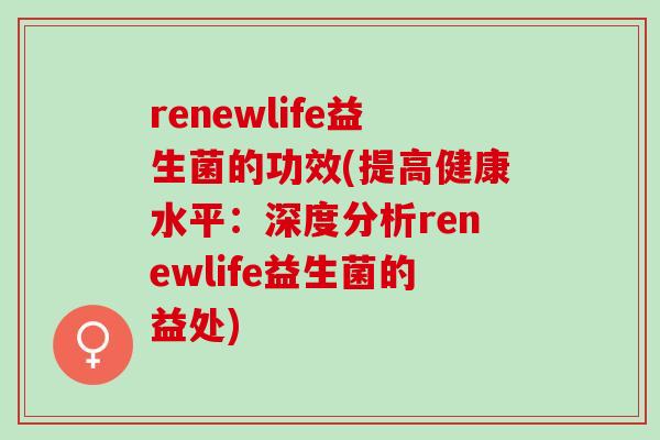 renewlife益生菌的功效(提高健康水平：深度分析renewlife益生菌的益处)