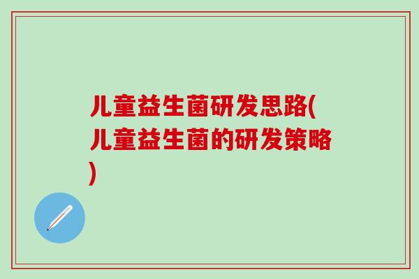 儿童益生菌研发思路(儿童益生菌的研发策略)