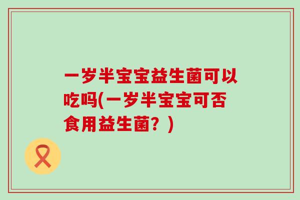 一岁半宝宝益生菌可以吃吗(一岁半宝宝可否食用益生菌?) 一岁半宝宝益生菌可以吃吗(一岁半宝宝可否食用益生菌?)