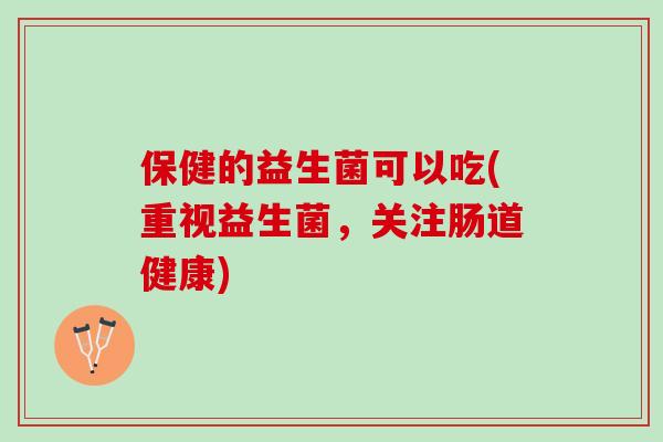 保健的益生菌可以吃(重视益生菌，关注肠道健康)