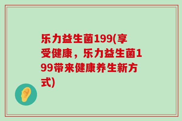 乐力益生菌199(享受健康，乐力益生菌199带来健康养生新方式)