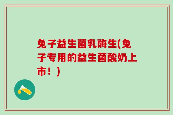 兔子益生菌乳酶生(兔子专用的益生菌酸奶上市！)