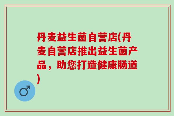 丹麦益生菌自营店(丹麦自营店推出益生菌产品，助您打造健康肠道)
