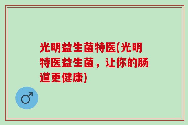 光明益生菌特医(光明特医益生菌，让你的肠道更健康)