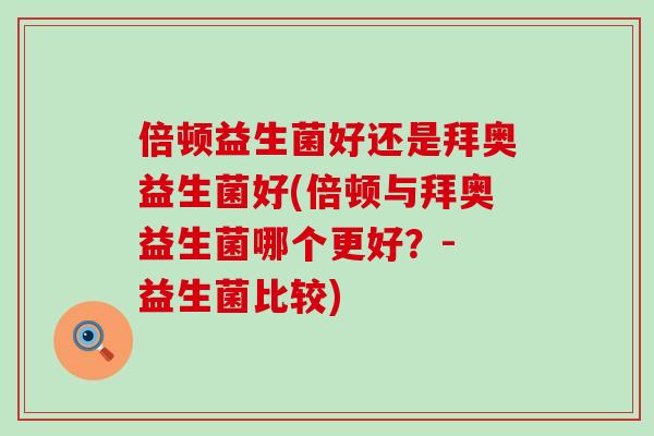 倍顿益生菌好还是拜奥益生菌好(倍顿与拜奥益生菌哪个更好？- 益生菌比较)