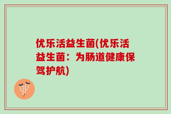 优乐活益生菌(优乐活益生菌：为肠道健康保驾护航)