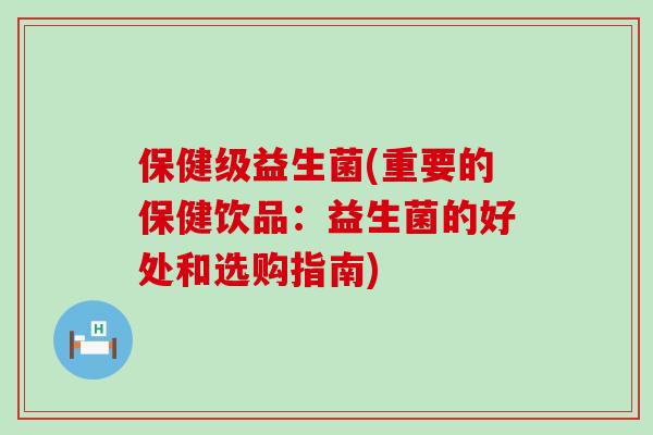 保健级益生菌(重要的保健饮品：益生菌的好处和选购指南)