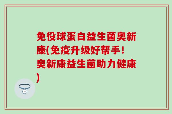 免役球蛋白益生菌奥新康(免疫升级好帮手！奥新康益生菌助力健康)