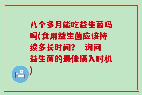 八个多月能吃益生菌吗吗(食用益生菌应该持续多长时间? 询问益生菌的佳摄入时机) 八个多月能吃益生菌吗吗(食用益生菌应该持续多长时间? 询问益生菌的佳摄入时机)