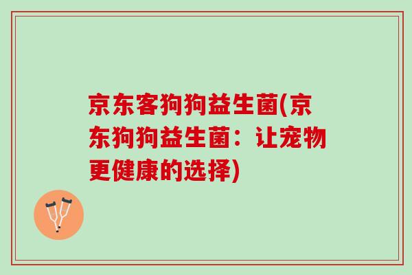 京东客狗狗益生菌(京东狗狗益生菌：让宠物更健康的选择)