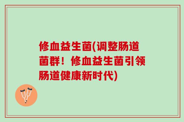 修血益生菌(调整肠道菌群！修血益生菌引领肠道健康新时代)
