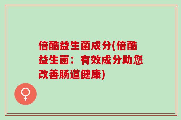 倍酷益生菌成分(倍酷益生菌：有效成分助您改善肠道健康)
