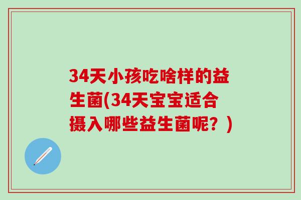 34天小孩吃啥样的益生菌(34天宝宝适合摄入哪些益生菌呢？)