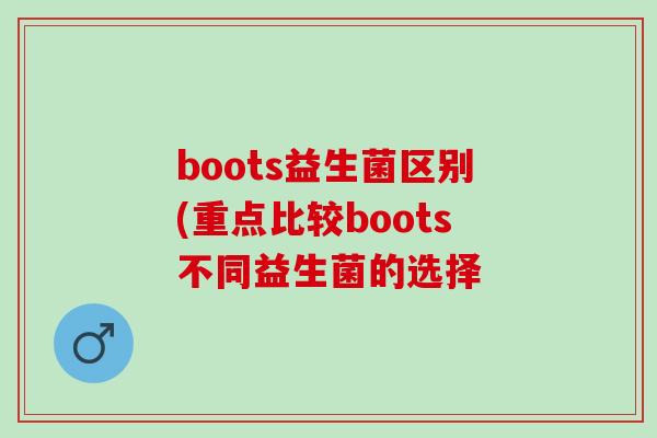boots益生菌区别(重点比较boots不同益生菌的选择