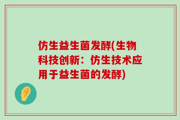 仿生益生菌发酵(生物科技创新：仿生技术应用于益生菌的发酵)