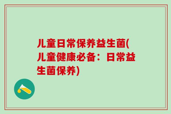 儿童日常保养益生菌(儿童健康必备：日常益生菌保养)