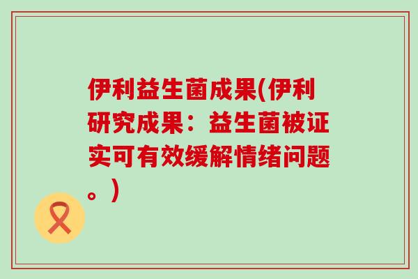 伊利益生菌成果(伊利研究成果：益生菌被证实可有效缓解情绪问题。)