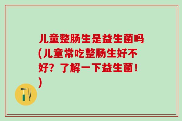 儿童整肠生是益生菌吗(儿童常吃整肠生好不好？了解一下益生菌！)