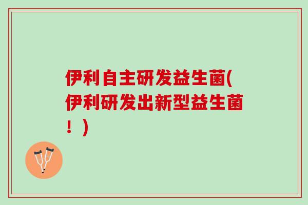伊利自主研发益生菌(伊利研发出新型益生菌！)