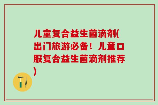 儿童复合益生菌滴剂(出门旅游必备！儿童口服复合益生菌滴剂推荐)