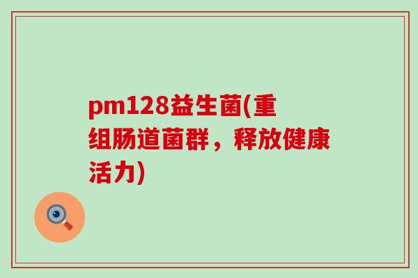 pm128益生菌(重组肠道菌群，释放健康活力)