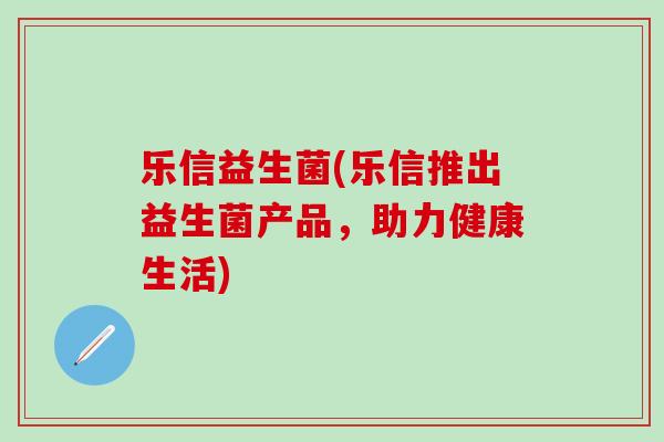 乐信益生菌(乐信推出益生菌产品，助力健康生活)