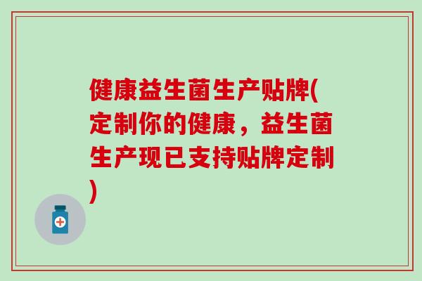 健康益生菌生产贴牌(定制你的健康，益生菌生产现已支持贴牌定制)