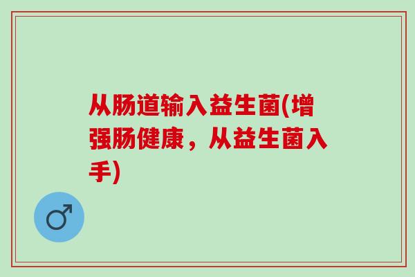 从肠道输入益生菌(增强肠健康，从益生菌入手)