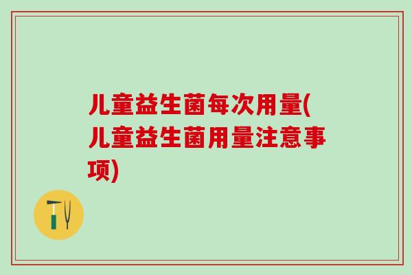 儿童益生菌每次用量(儿童益生菌用量注意事项)