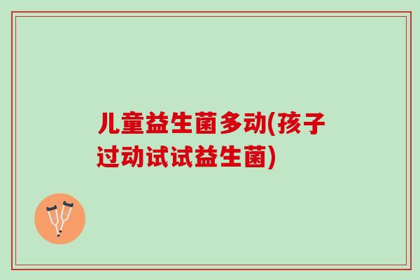 儿童益生菌多动(孩子过动试试益生菌)
