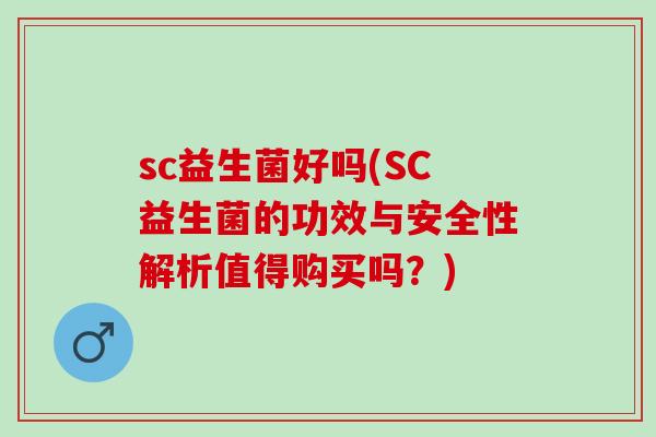 sc益生菌好吗(SC益生菌的功效与安全性解析值得购买吗？)