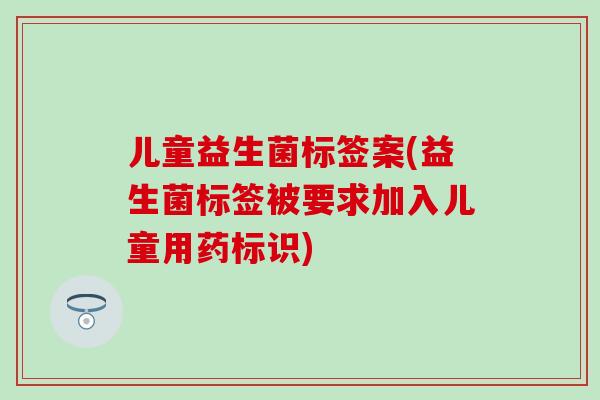 儿童益生菌标签案(益生菌标签被要求加入儿童用药标识)