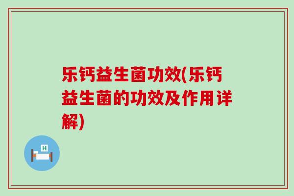 乐钙益生菌功效(乐钙益生菌的功效及作用详解)