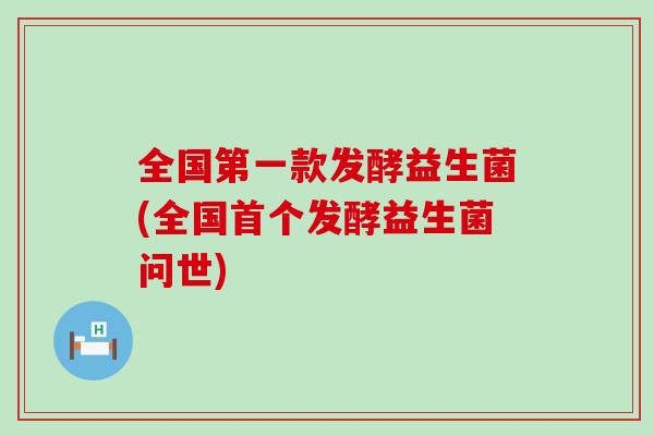 全国第一款发酵益生菌(全国首个发酵益生菌问世)
