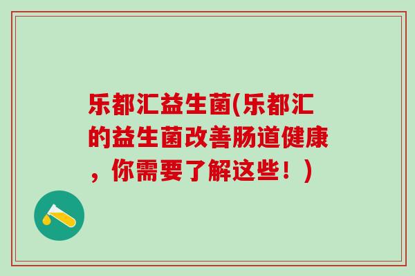 乐都汇益生菌(乐都汇的益生菌改善肠道健康，你需要了解这些！)