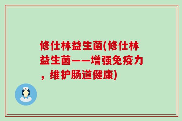 修仕林益生菌(修仕林益生菌——增强免疫力，维护肠道健康)