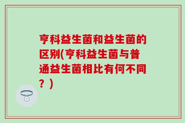 亨科益生菌和益生菌的区别(亨科益生菌与普通益生菌相比有何不同？)