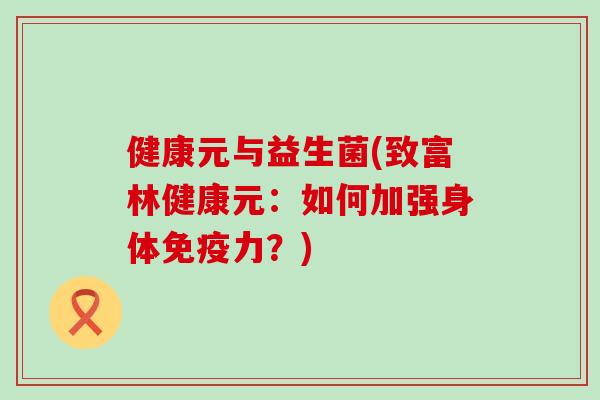 健康元与益生菌(致富林健康元：如何加强身体免疫力？)