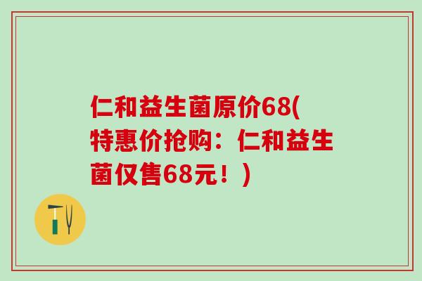 仁和益生菌原价68(特惠价抢购：仁和益生菌仅售68元！)