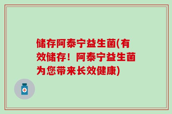 储存阿泰宁益生菌(有效储存！阿泰宁益生菌为您带来长效健康)