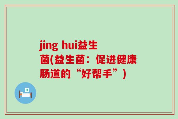 jing hui益生菌(益生菌：促进健康肠道的“好帮手”)
