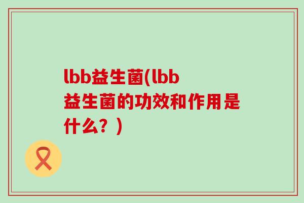 lbb益生菌(lbb益生菌的功效和作用是什么？)