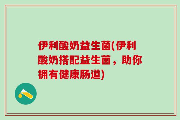 伊利酸奶益生菌(伊利酸奶搭配益生菌，助你拥有健康肠道)